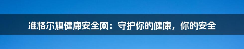 准格尔旗健康安全网:守护你的健康,你的安全