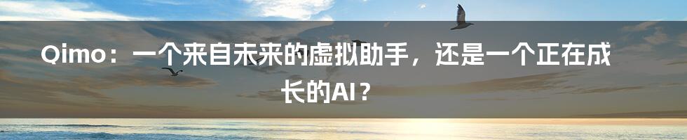 Qimo:一个来自未来的虚拟助手,还是一个正在成长的AI?
