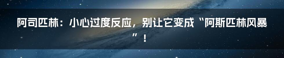 阿司匹林:小心过度反应,别让它变成“阿斯匹林风暴”!