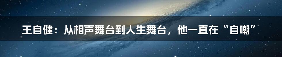 王自健：从相声舞台到人生舞台，他一直在“自嘲”