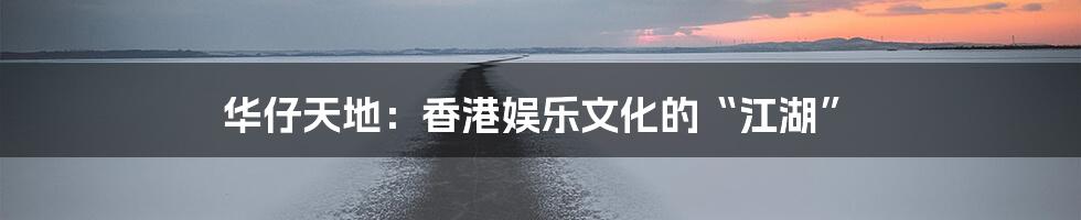 华仔天地：香港娱乐文化的“江湖”