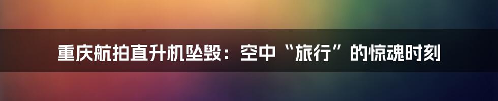 重庆航拍直升机坠毁：空中“旅行”的惊魂时刻