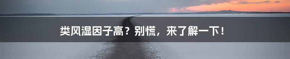 类风湿因子高?别慌,来了解一下!