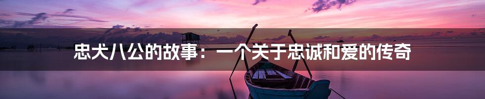 忠犬八公的故事:一个关于忠诚和爱的传奇