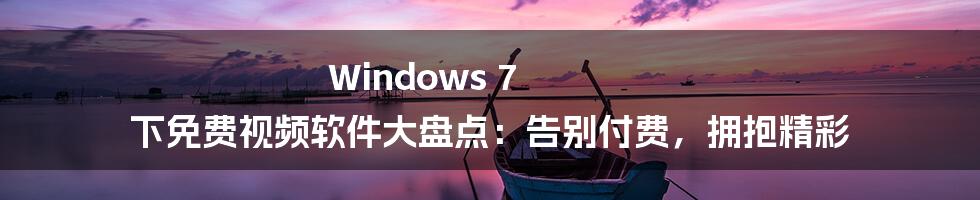 Windows 7 下免费视频软件大盘点:告别付费,拥抱精彩