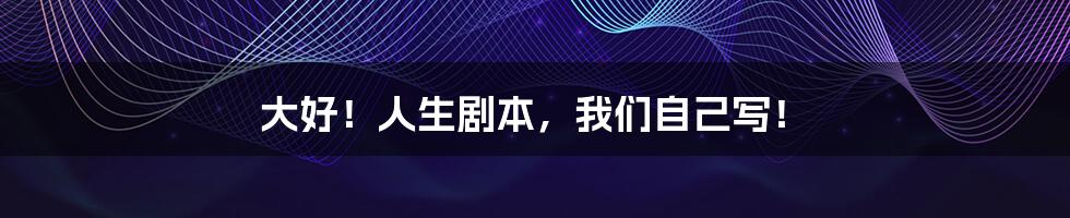 大好!人生剧本,我们自己写!