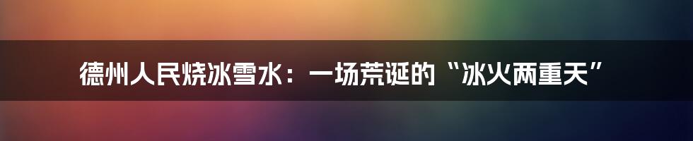 德州人民烧冰雪水：一场荒诞的“冰火两重天”