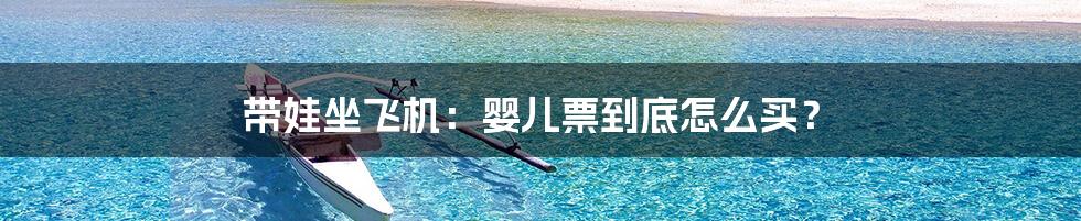 带娃坐飞机:婴儿票到底怎么买?