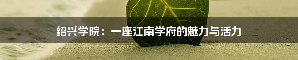 绍兴学院:一座江南学府的魅力与活力