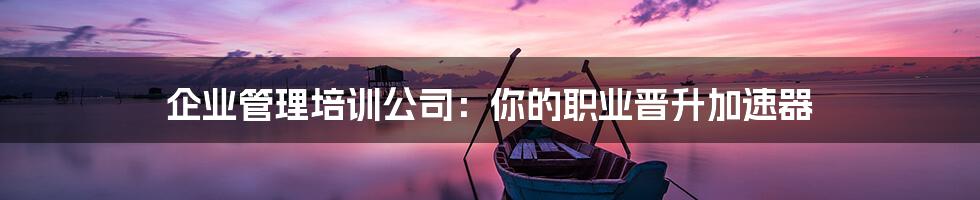 企业管理培训公司:你的职业晋升加速器