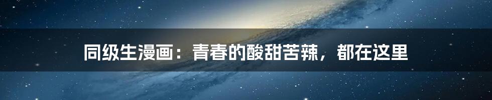 同级生漫画:青春的酸甜苦辣,都在这里