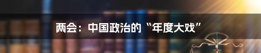 两会:中国政治的“年度大戏”