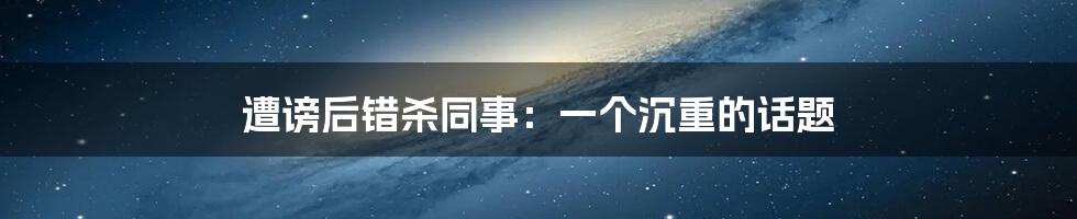 遭谤后错杀同事:一个沉重的话题