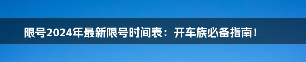 限号2024年最新限号时间表:开车族必备指南!