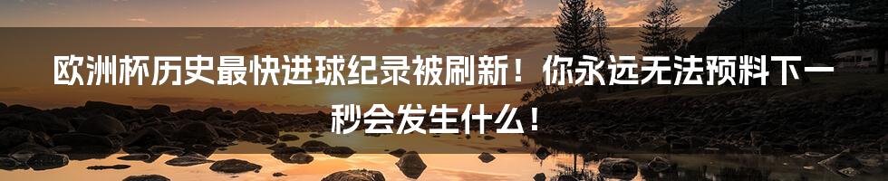 欧洲杯历史最快进球纪录被刷新!你永远无法预料下一秒会发生什么!