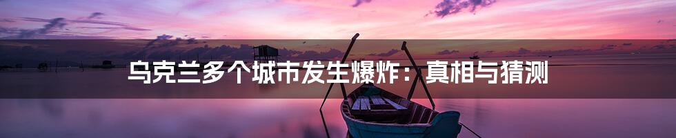 乌克兰多个城市发生爆炸:真相与猜测