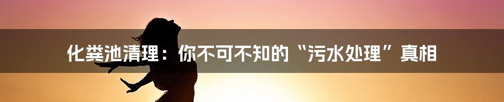 化粪池清理:你不可不知的“污水处理”真相