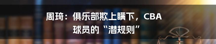 周琦：俱乐部欺上瞒下，CBA 球员的“潜规则”