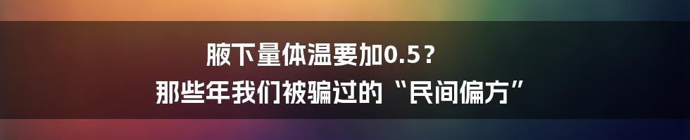 腋下量体温要加0.5? 那些年我们被骗过的“民间偏方”