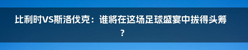 比利时VS斯洛伐克:谁将在这场足球盛宴中拔得头筹?