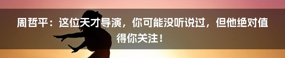周哲平:这位天才导演,你可能没听说过,但他绝对值得你关注!