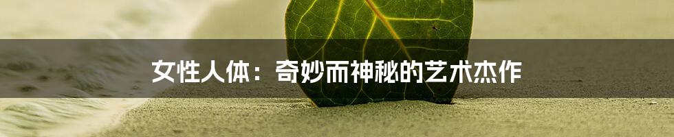 女性人体:奇妙而神秘的艺术杰作