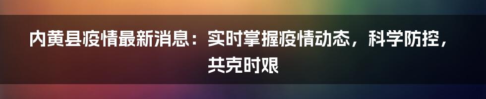 内黄县疫情最新消息:实时掌握疫情动态,科学防控,共克时艰