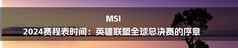 MSI 2024赛程表时间:英雄联盟全球总决赛的序章
