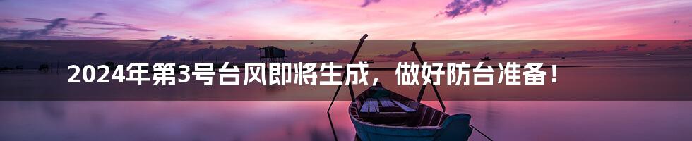 2024年第3号台风即将生成,做好防台准备!