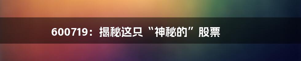 600719:揭秘这只“神秘的”股票