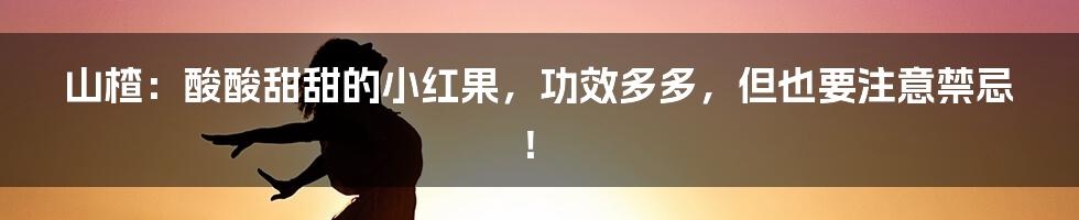 山楂:酸酸甜甜的小红果,功效多多,但也要注意禁忌!