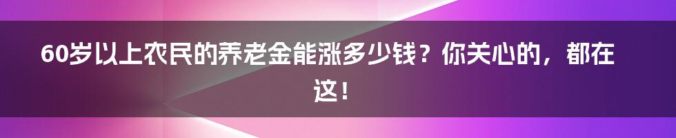60岁以上农民的养老金能涨多少钱?你关心的,都在这!