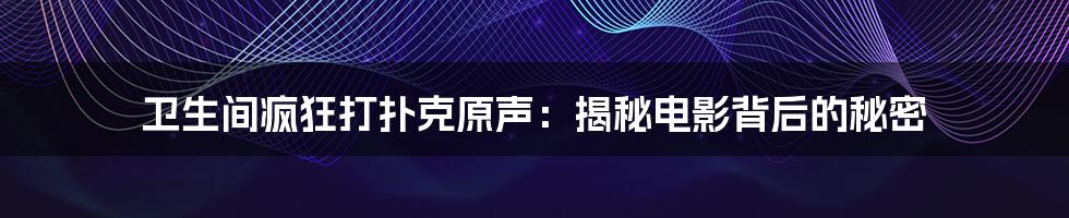 卫生间疯狂打扑克原声:揭秘电影背后的秘密