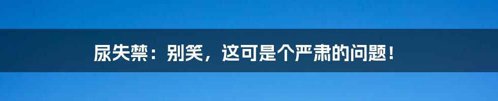 尿失禁：别笑，这可是个严肃的问题！