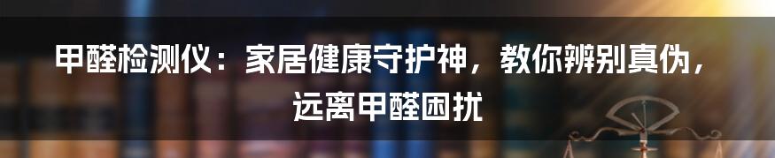 甲醛检测仪:家居健康守护神,教你辨别真伪,远离甲醛困扰