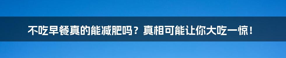 不吃早餐真的能减肥吗?真相可能让你大吃一惊!