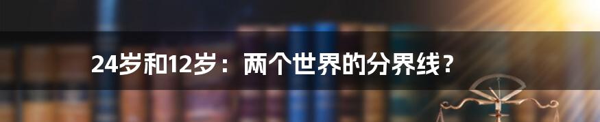 24岁和12岁:两个世界的分界线?