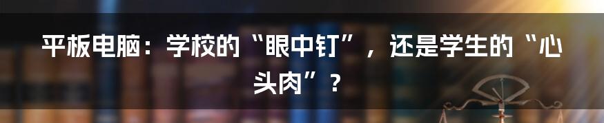 平板电脑:学校的“眼中钉”,还是学生的“心头肉”?