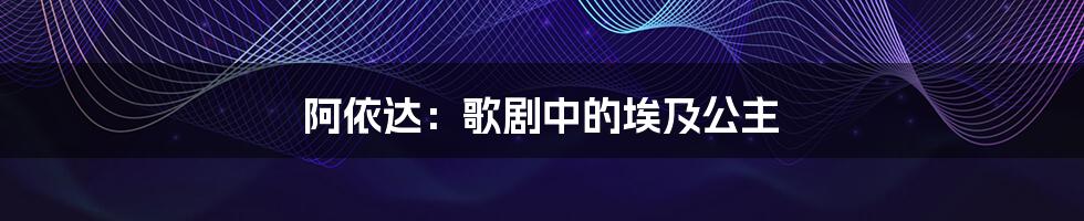 阿依达:歌剧中的埃及公主