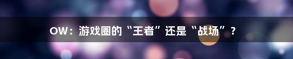 OW:游戏圈的“王者”还是“战场”?