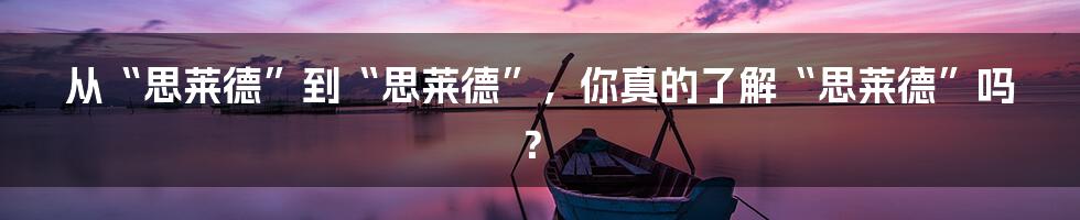 从“思莱德”到“思莱德”,你真的了解“思莱德”吗?