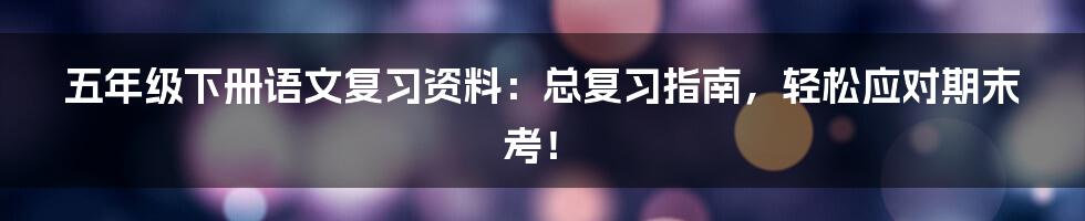 五年级下册语文复习资料:总复习指南,轻松应对期末考!