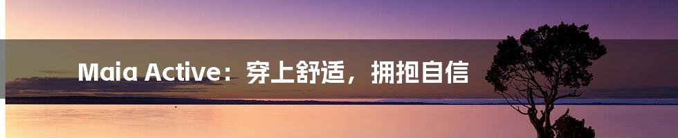 Maia Active:穿上舒适,拥抱自信