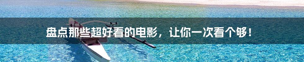 盘点那些超好看的电影,让你一次看个够!