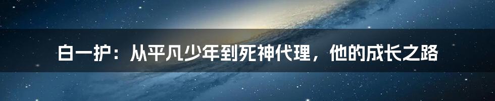 白一护:从平凡少年到死神代理,他的成长之路