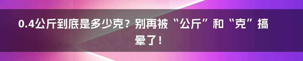 0.4公斤到底是多少克?别再被“公斤”和“克”搞晕了!