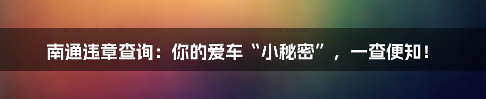 南通违章查询:你的爱车“小秘密”,一查便知!