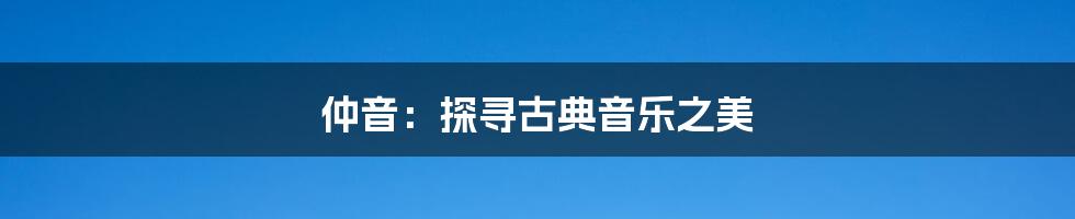 仲音:探寻古典音乐之美