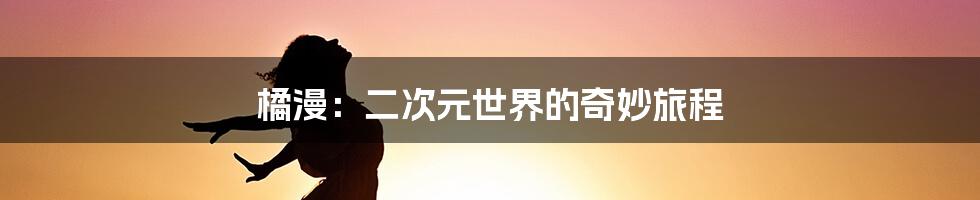 橘漫:二次元世界的奇妙旅程