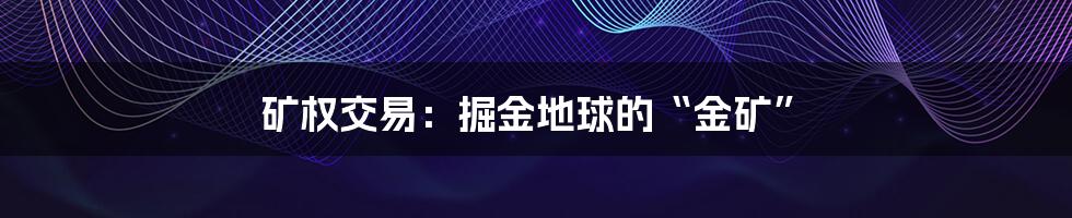 矿权交易:掘金地球的“金矿”
